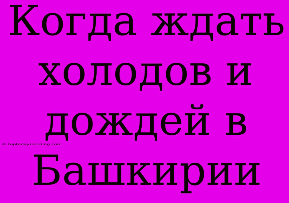 Когда Ждать Холодов И Дождей В Башкирии