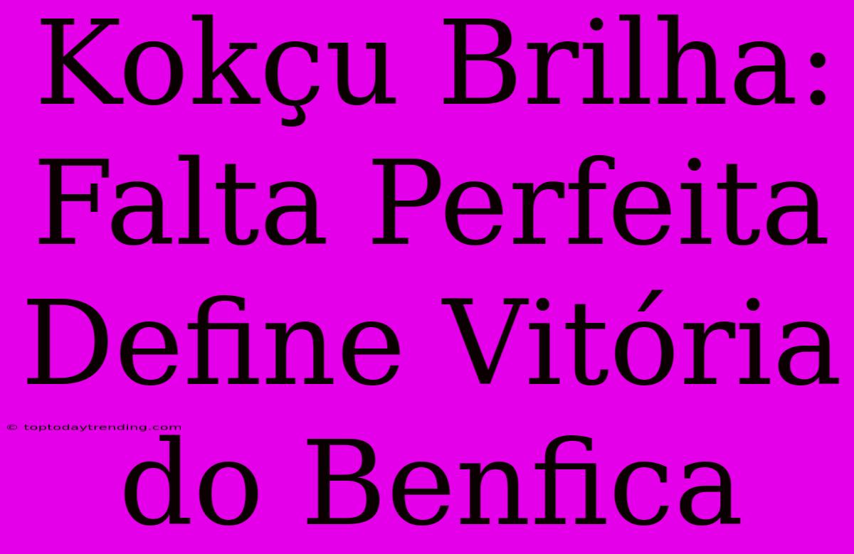 Kokçu Brilha: Falta Perfeita Define Vitória Do Benfica