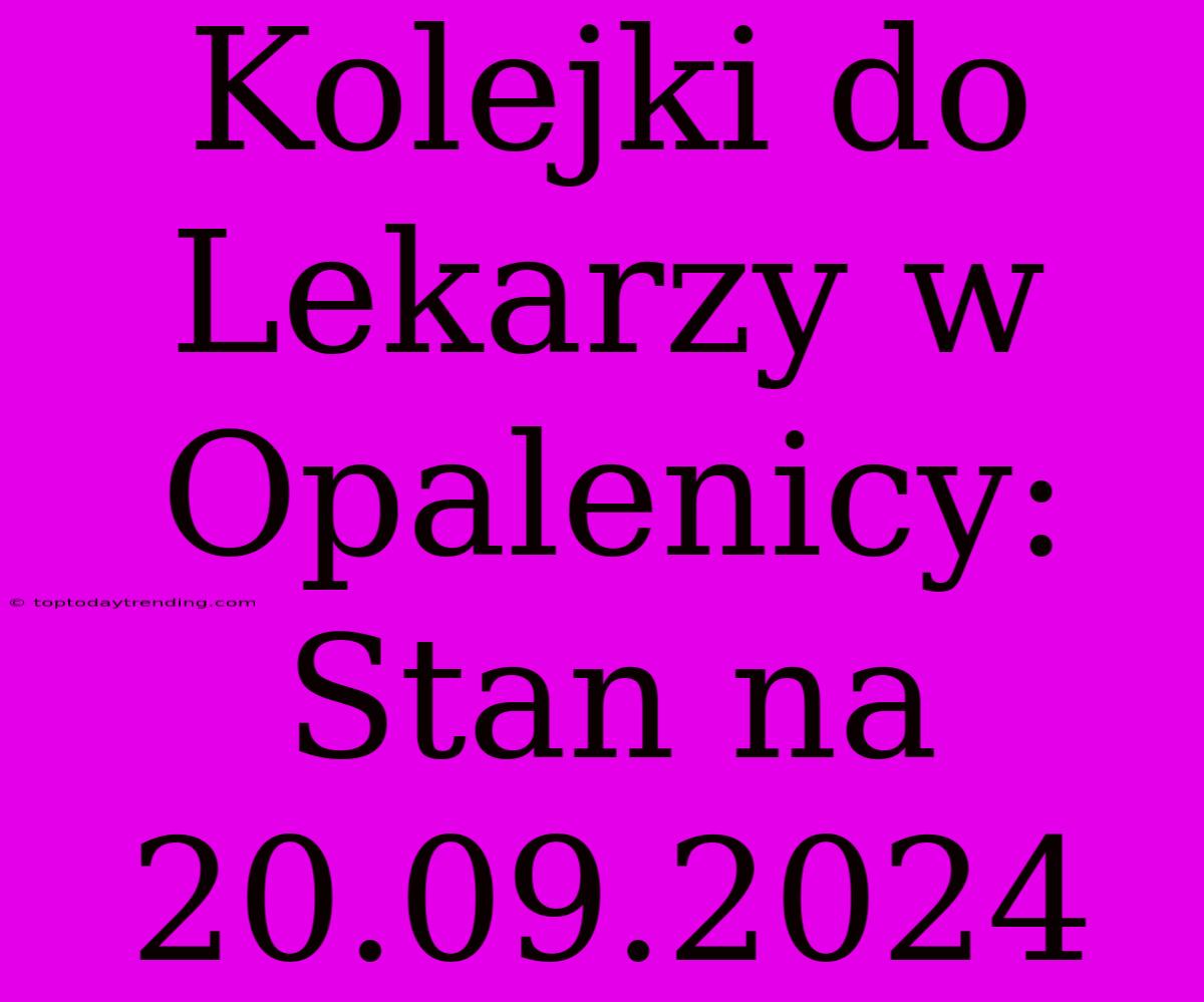 Kolejki Do Lekarzy W Opalenicy: Stan Na 20.09.2024