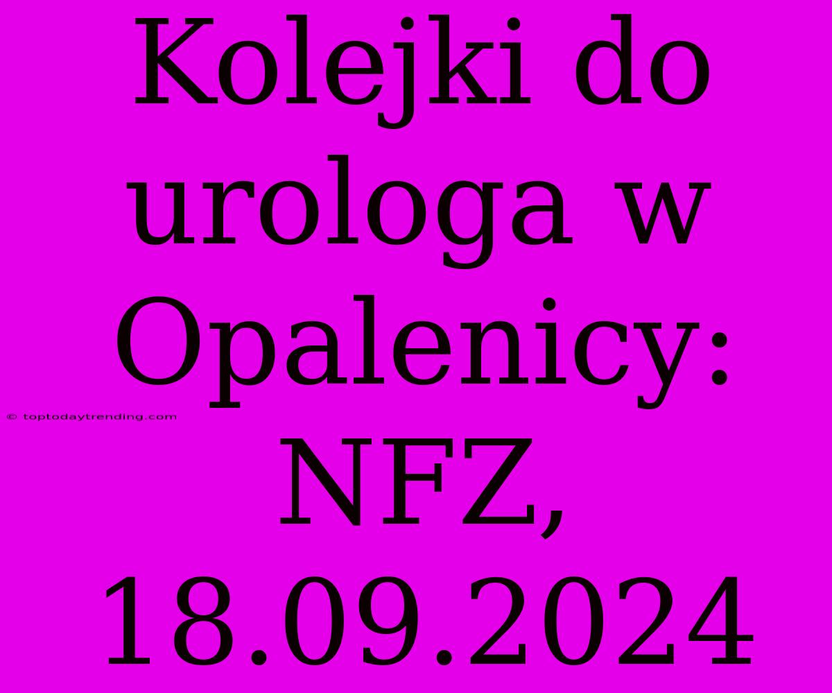 Kolejki Do Urologa W Opalenicy: NFZ, 18.09.2024