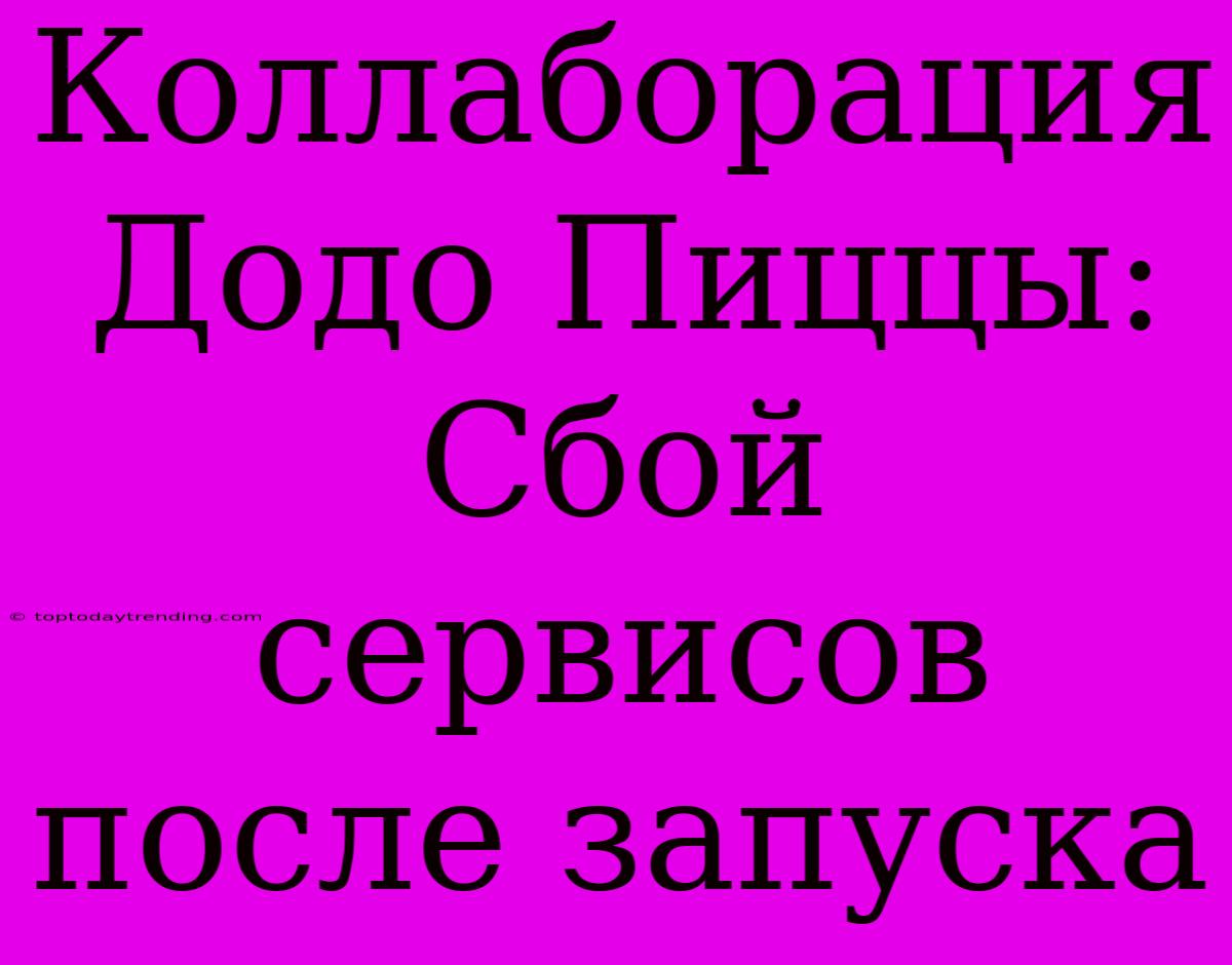 Коллаборация Додо Пиццы: Сбой Сервисов После Запуска