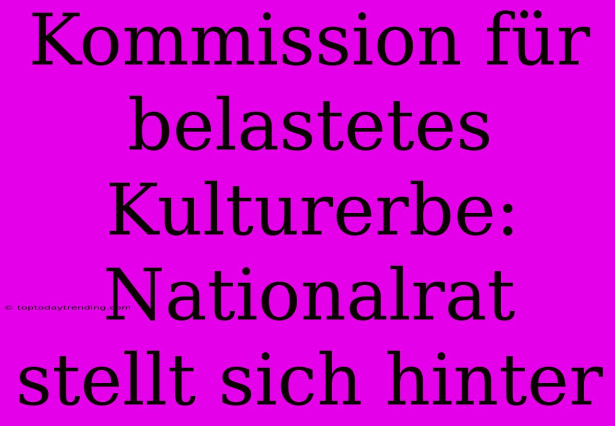 Kommission Für Belastetes Kulturerbe: Nationalrat Stellt Sich Hinter