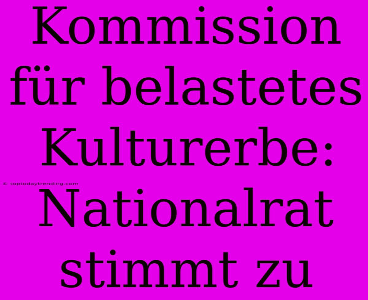 Kommission Für Belastetes Kulturerbe: Nationalrat Stimmt Zu