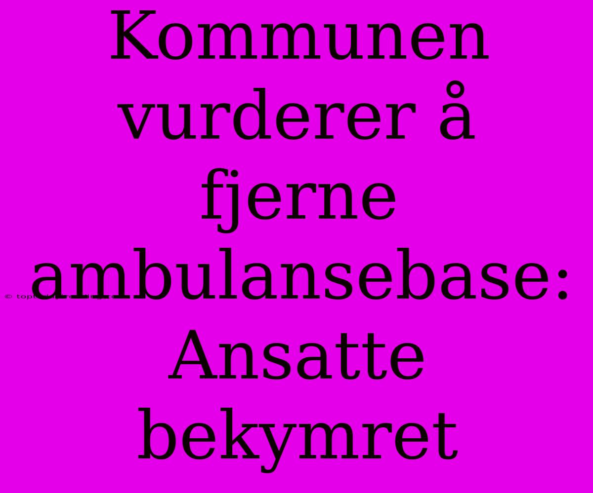 Kommunen Vurderer Å Fjerne Ambulansebase: Ansatte Bekymret