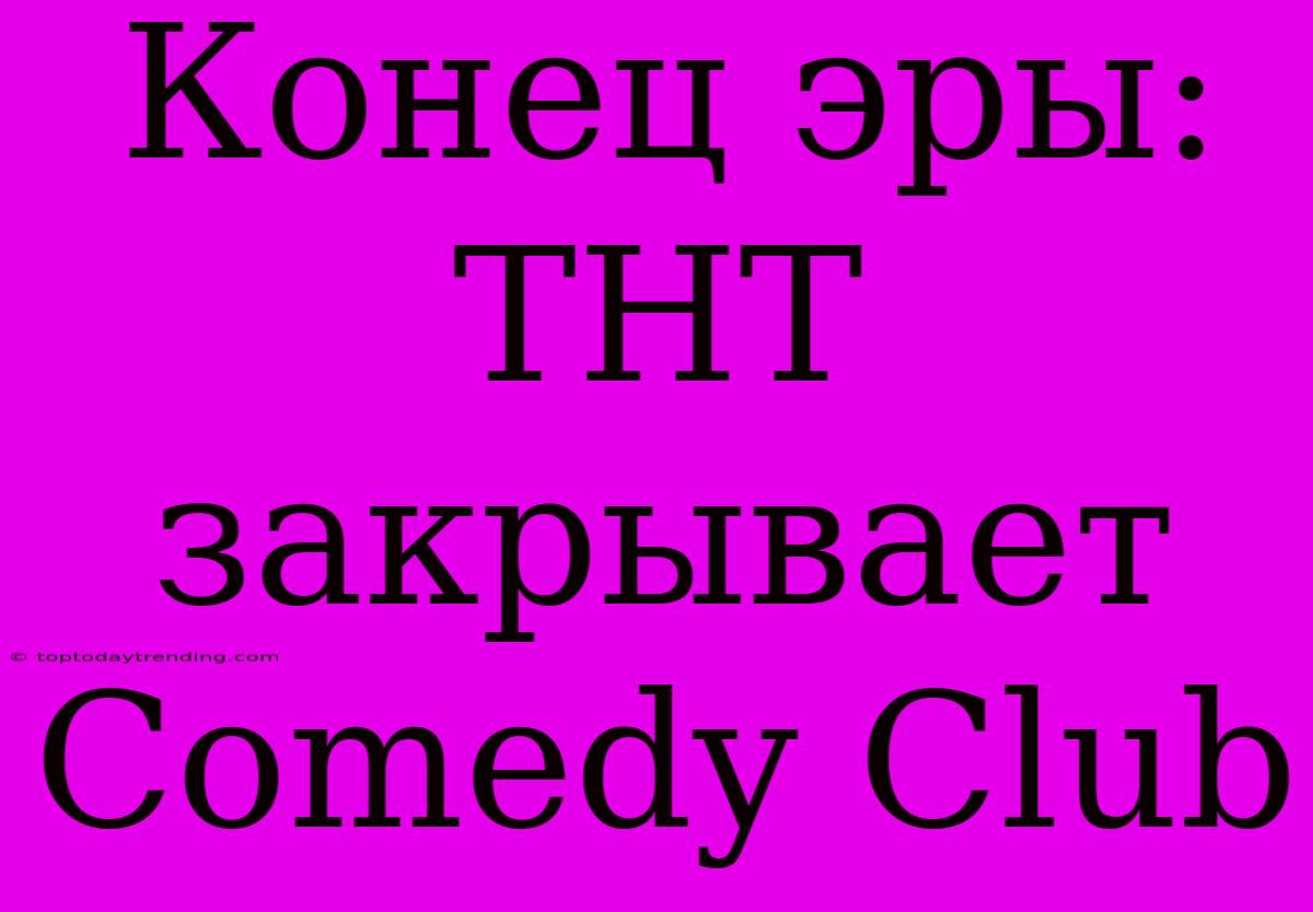 Конец Эры: ТНТ Закрывает Comedy Club