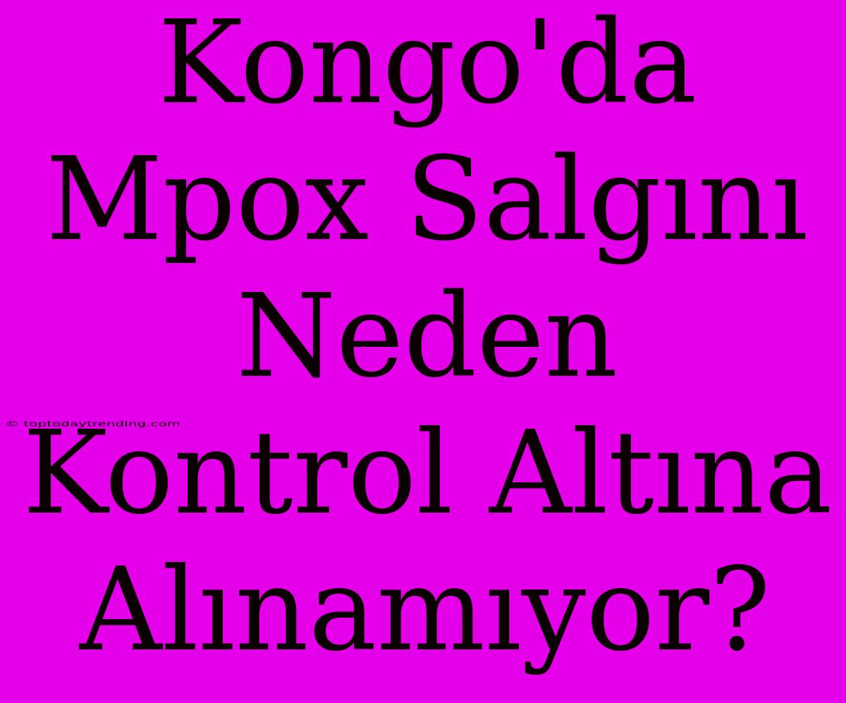 Kongo'da Mpox Salgını Neden Kontrol Altına Alınamıyor?