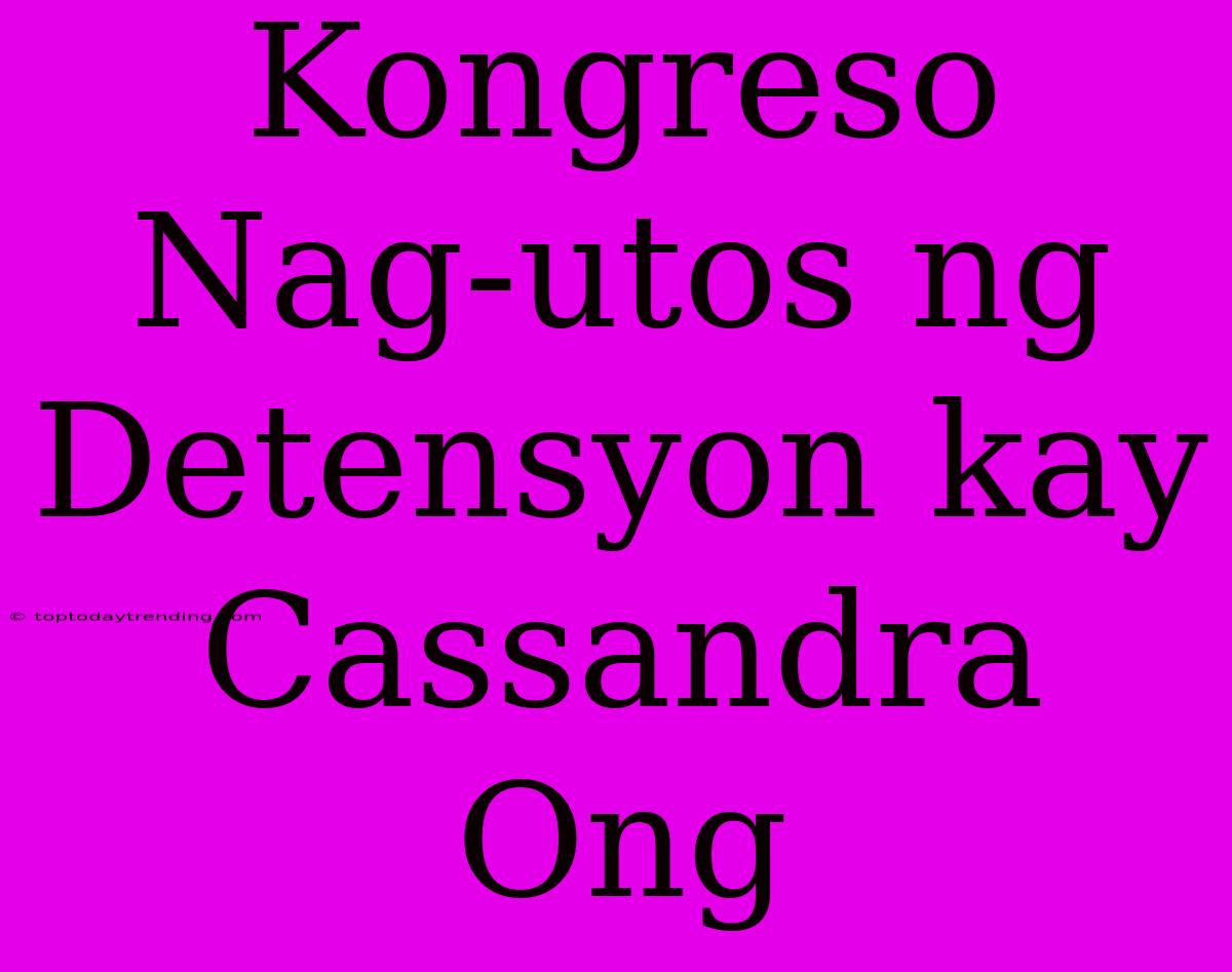 Kongreso Nag-utos Ng Detensyon Kay Cassandra Ong