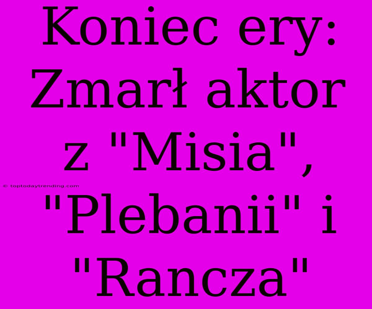 Koniec Ery: Zmarł Aktor Z 