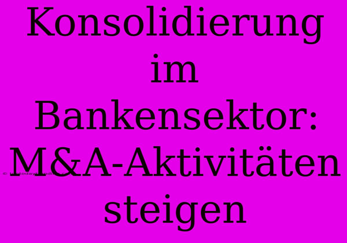 Konsolidierung Im Bankensektor: M&A-Aktivitäten Steigen