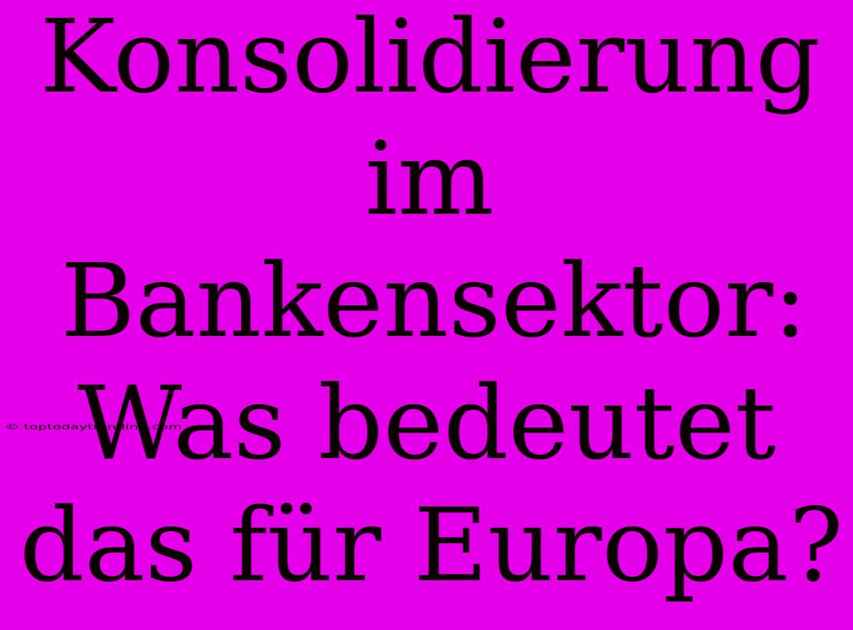 Konsolidierung Im Bankensektor: Was Bedeutet Das Für Europa?