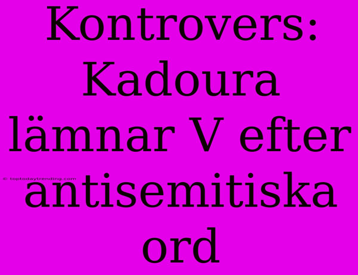 Kontrovers: Kadoura Lämnar V Efter Antisemitiska Ord