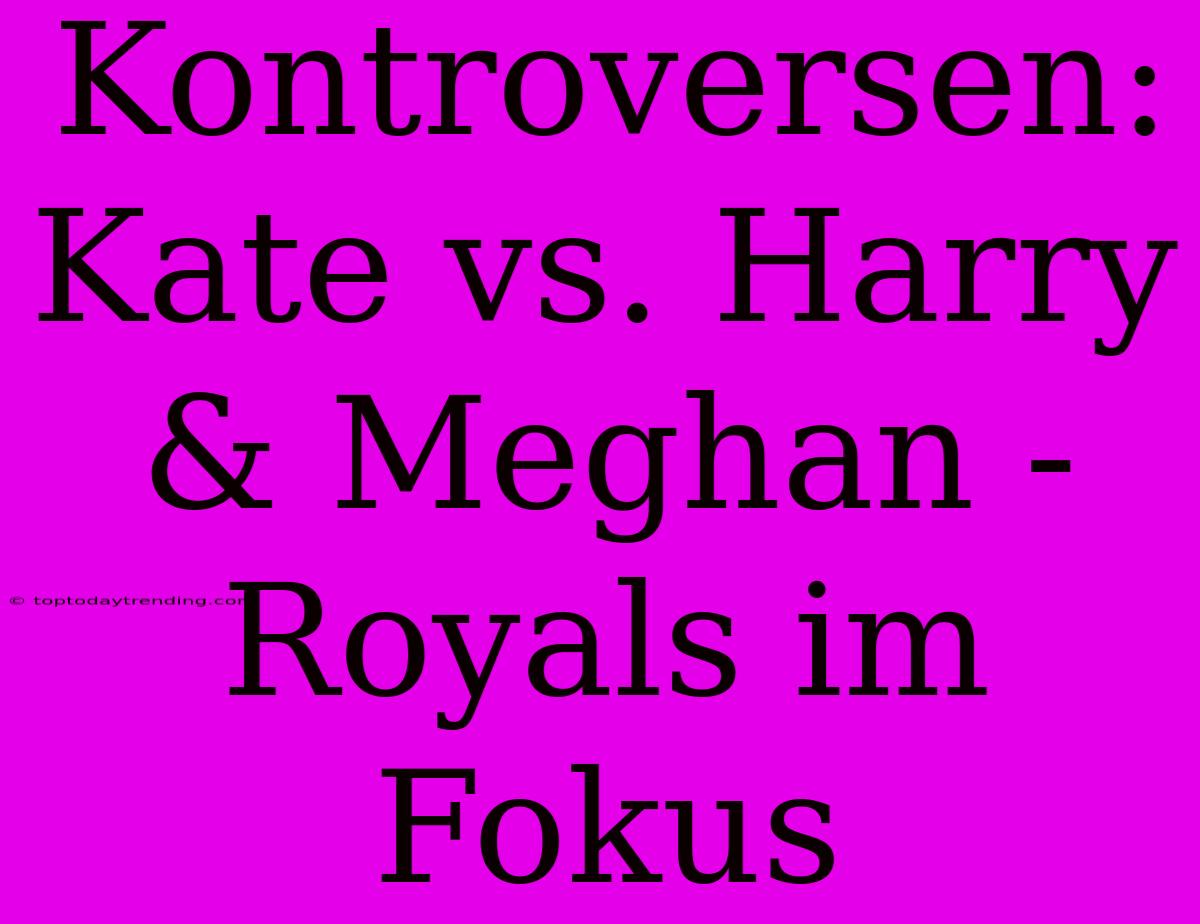 Kontroversen: Kate Vs. Harry & Meghan - Royals Im Fokus