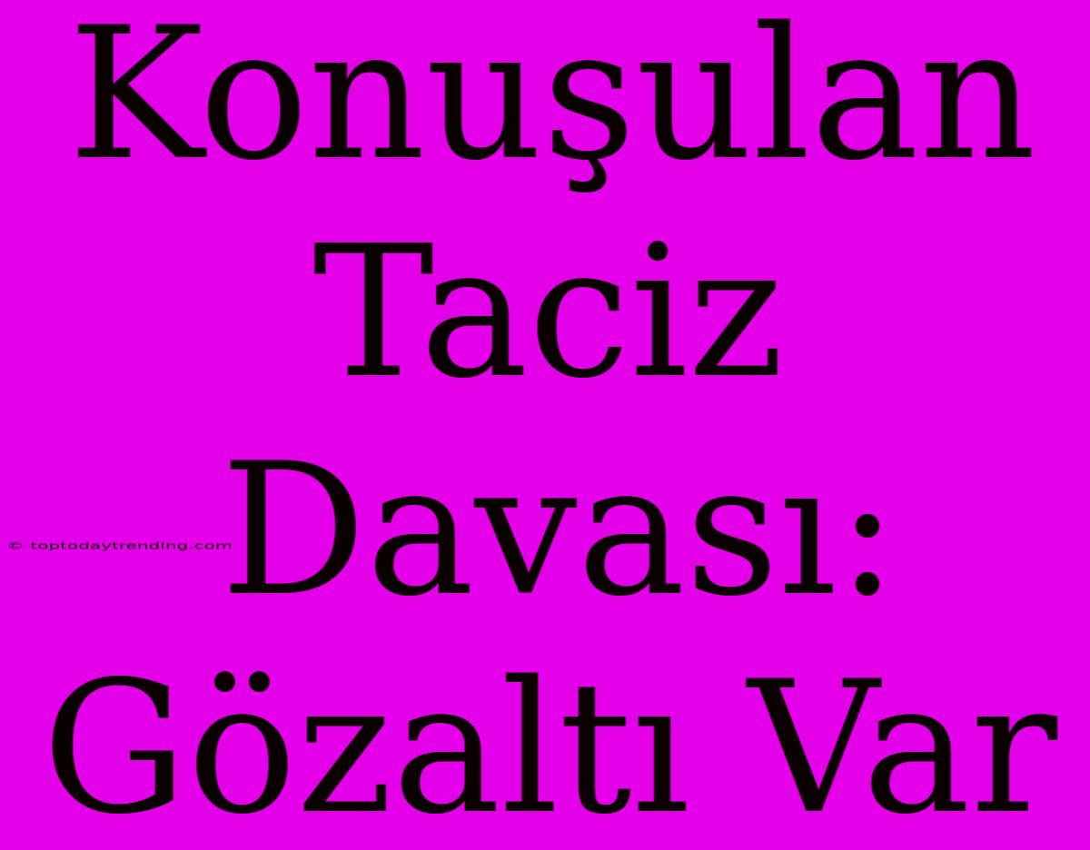 Konuşulan Taciz Davası: Gözaltı Var