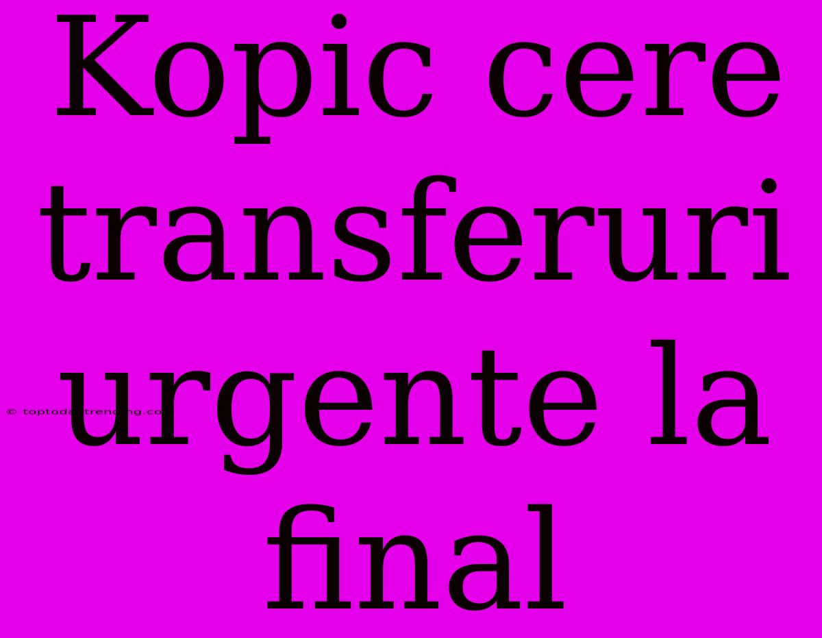 Kopic Cere Transferuri Urgente La Final