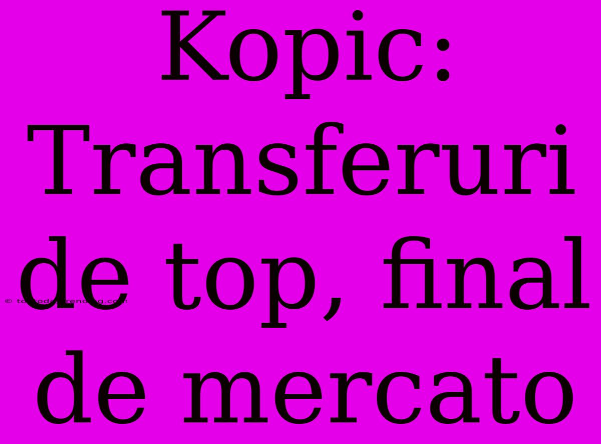 Kopic: Transferuri De Top, Final De Mercato