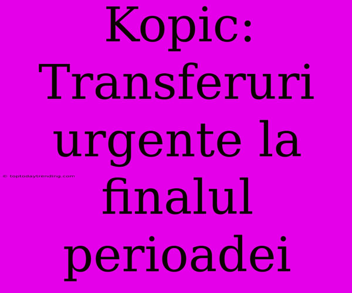 Kopic: Transferuri Urgente La Finalul Perioadei