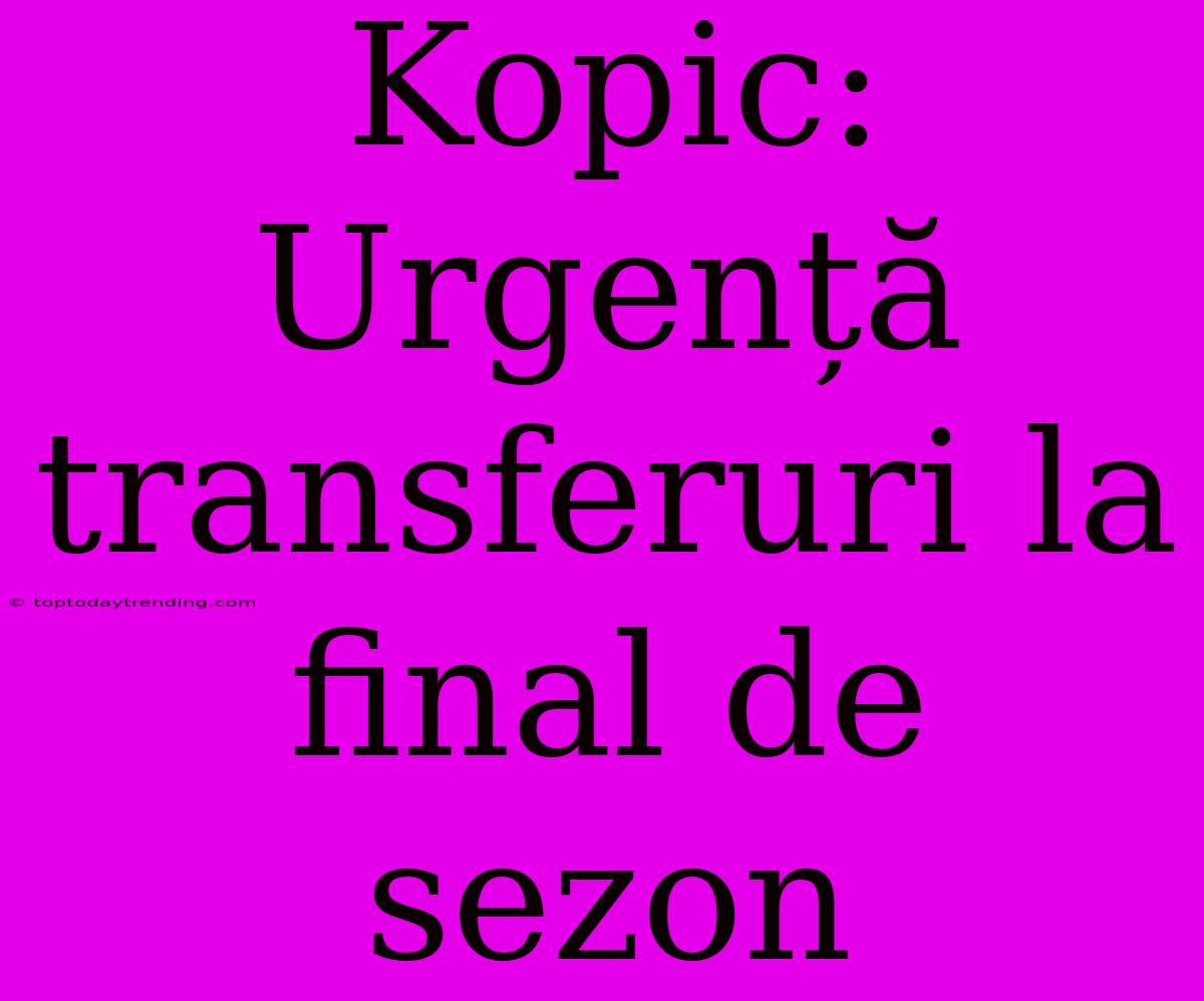 Kopic: Urgență Transferuri La Final De Sezon