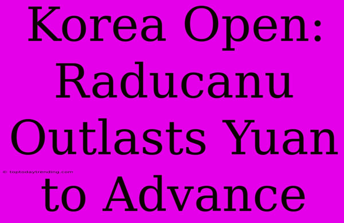 Korea Open: Raducanu Outlasts Yuan To Advance