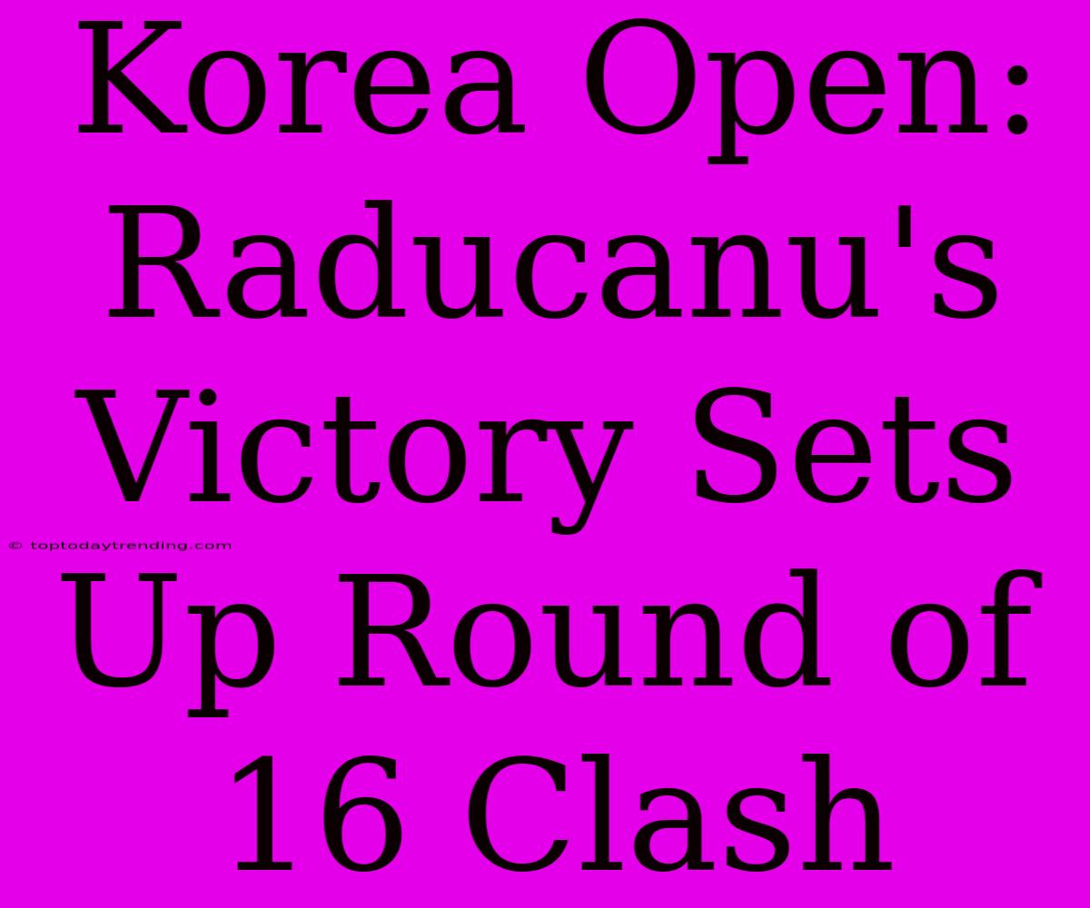 Korea Open: Raducanu's Victory Sets Up Round Of 16 Clash