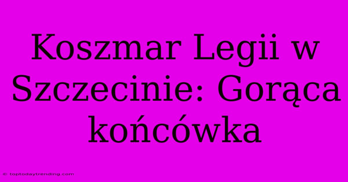 Koszmar Legii W Szczecinie: Gorąca Końcówka