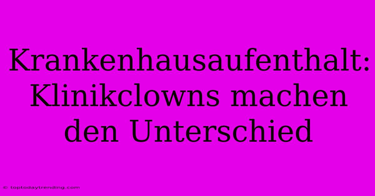 Krankenhausaufenthalt: Klinikclowns Machen Den Unterschied