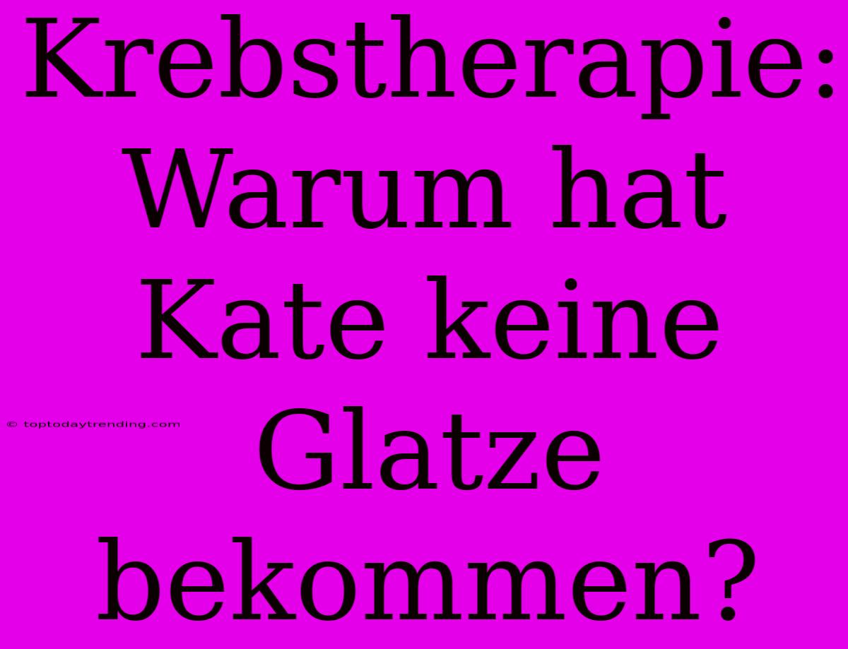 Krebstherapie: Warum Hat Kate Keine Glatze Bekommen?