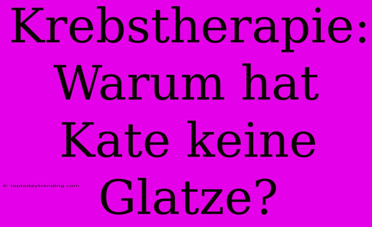 Krebstherapie: Warum Hat Kate Keine Glatze?