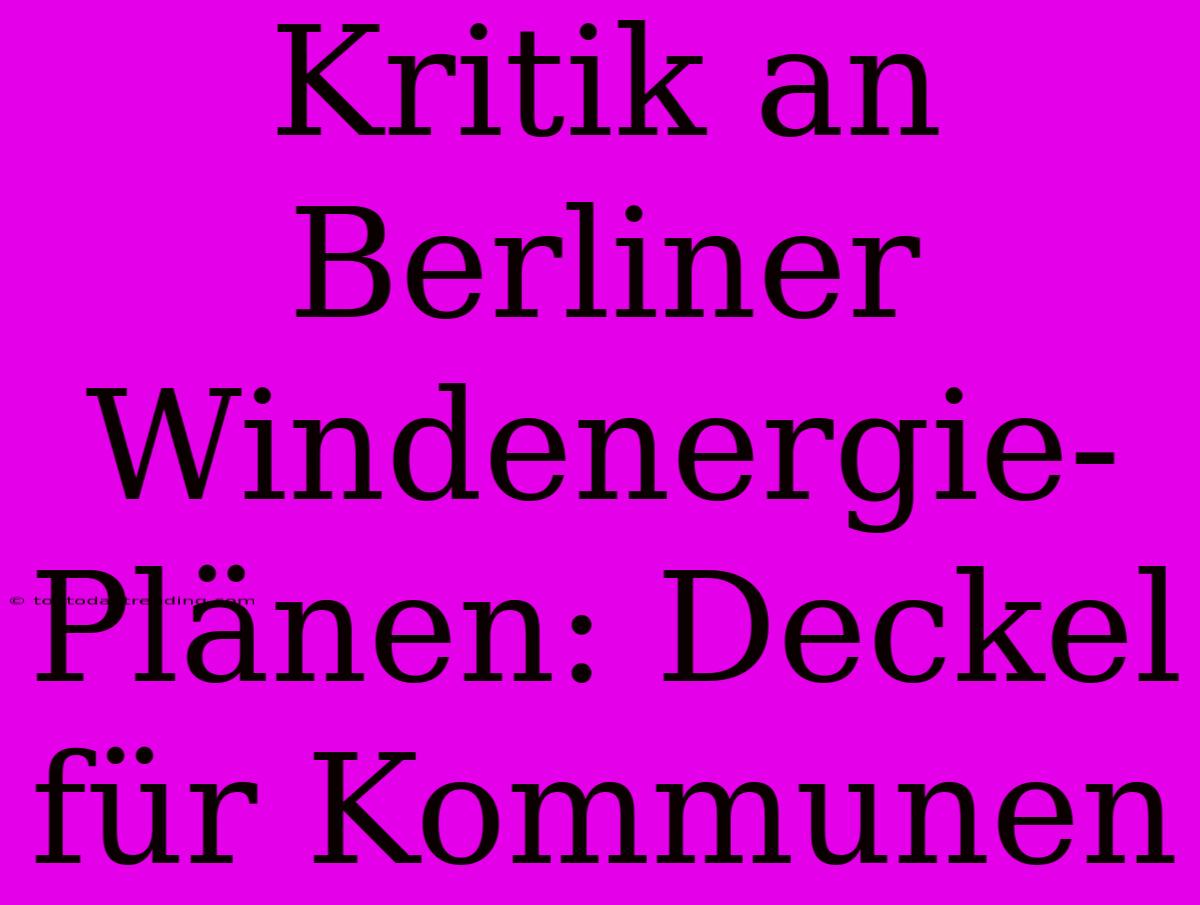 Kritik An Berliner Windenergie-Plänen: Deckel Für Kommunen