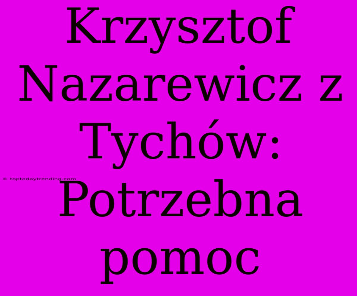 Krzysztof Nazarewicz Z Tychów: Potrzebna Pomoc