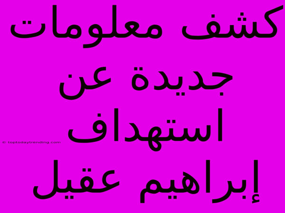 كشف معلومات جديدة عن استهداف إبراهيم عقيل