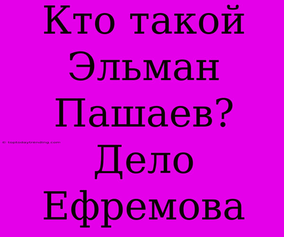 Кто Такой Эльман Пашаев? Дело Ефремова