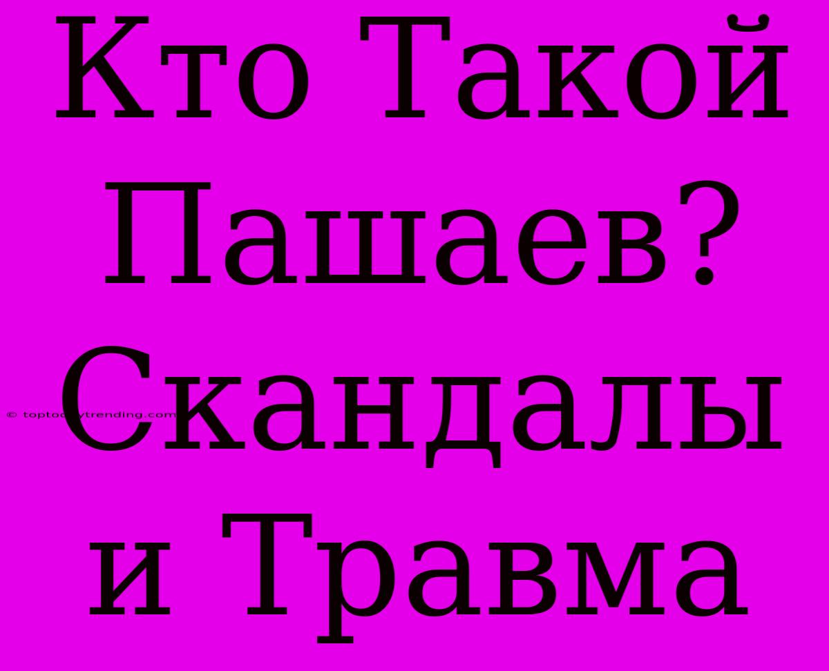 Кто Такой Пашаев? Скандалы И Травма