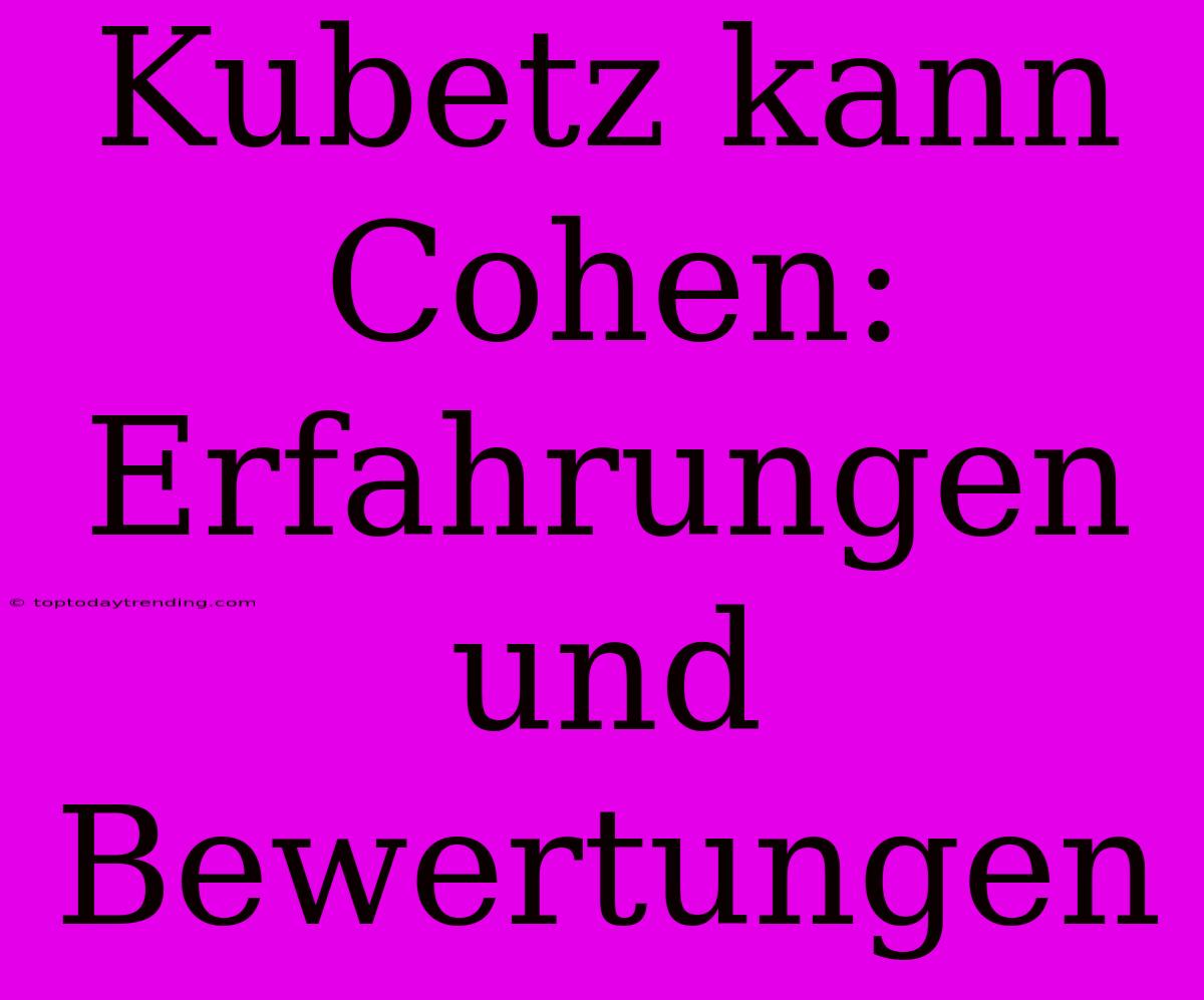 Kubetz Kann Cohen: Erfahrungen Und Bewertungen