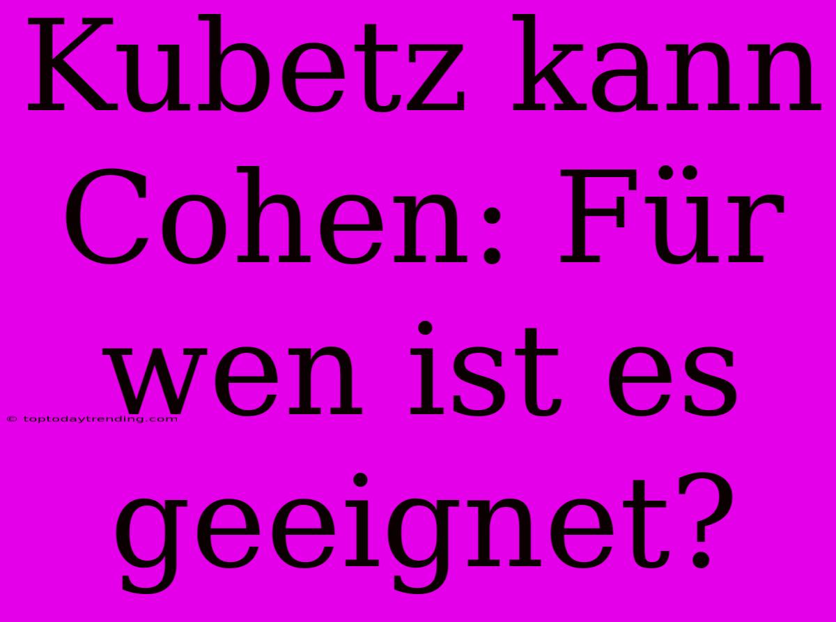 Kubetz Kann Cohen: Für Wen Ist Es Geeignet?