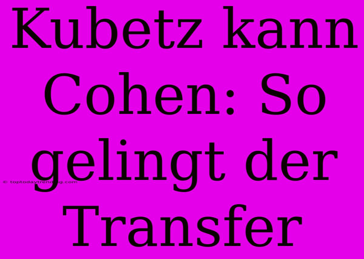 Kubetz Kann Cohen: So Gelingt Der Transfer