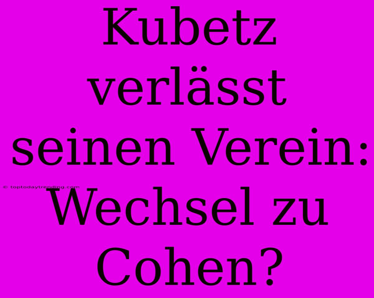 Kubetz Verlässt Seinen Verein: Wechsel Zu Cohen?