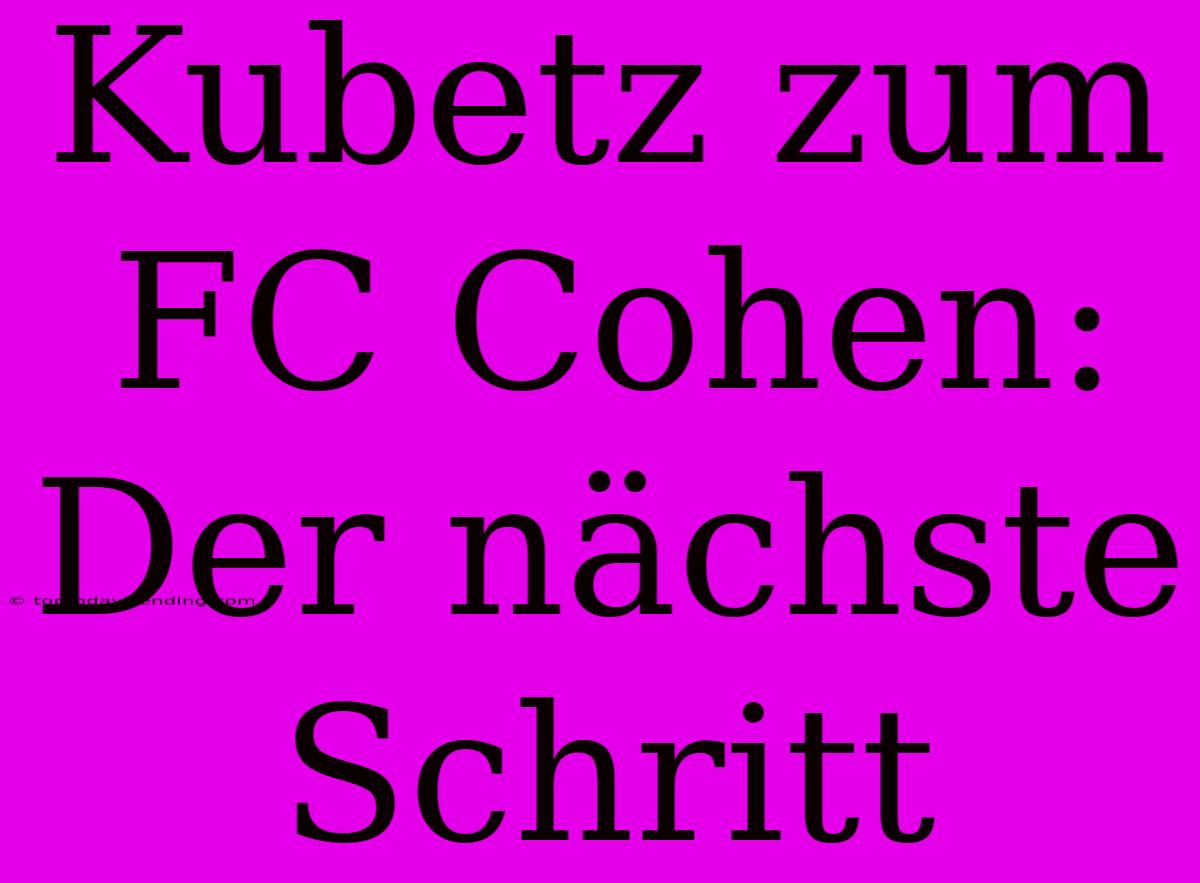 Kubetz Zum FC Cohen: Der Nächste Schritt