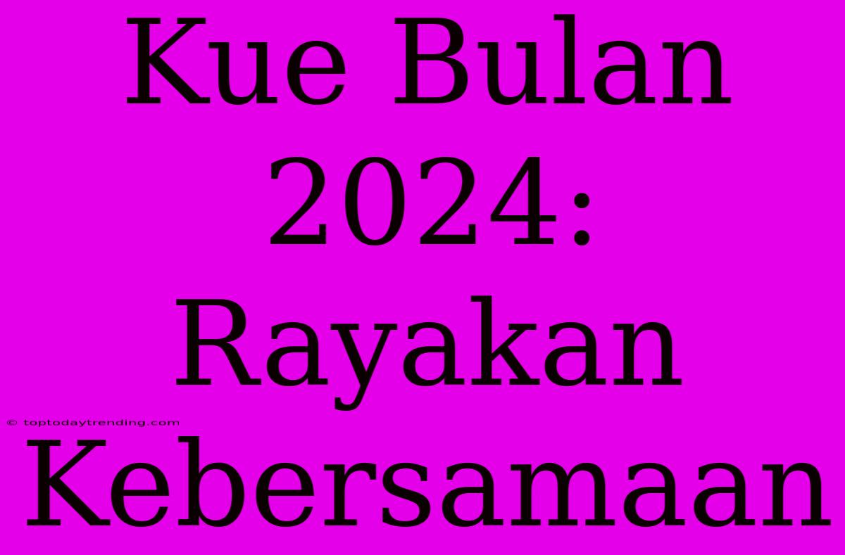 Kue Bulan 2024: Rayakan Kebersamaan