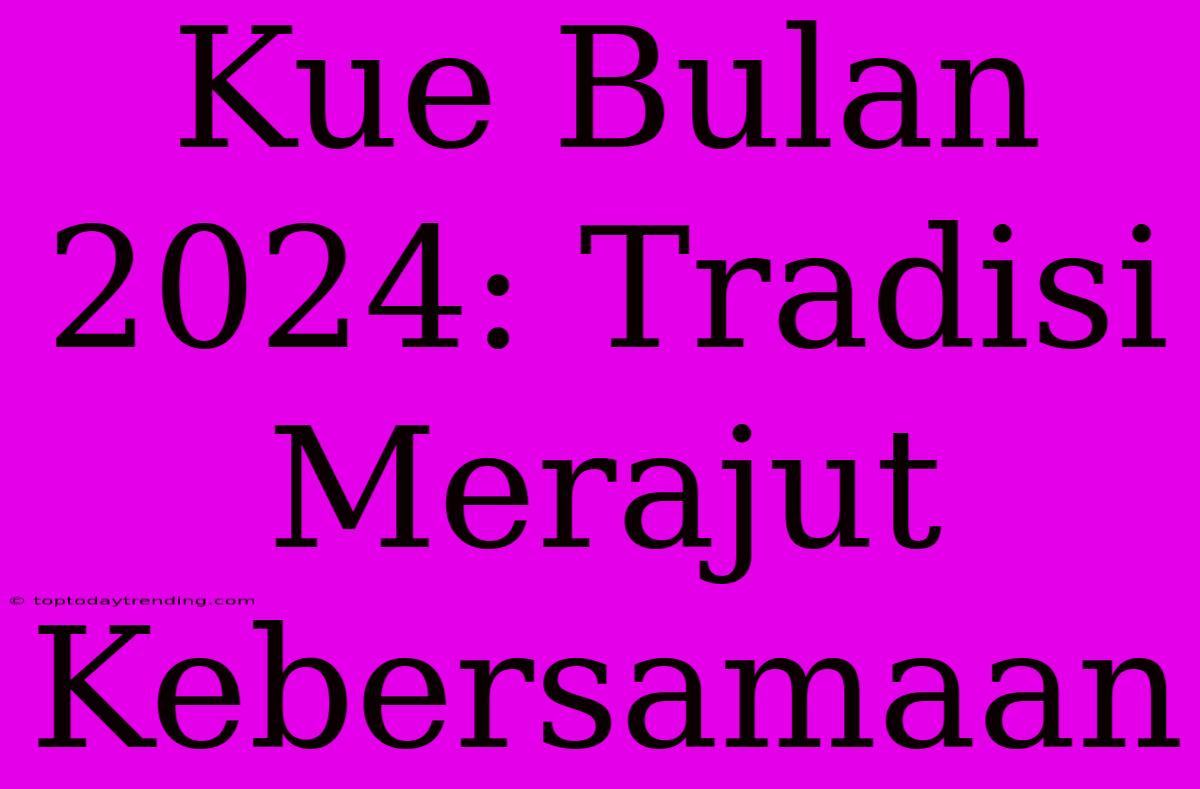 Kue Bulan 2024: Tradisi Merajut Kebersamaan