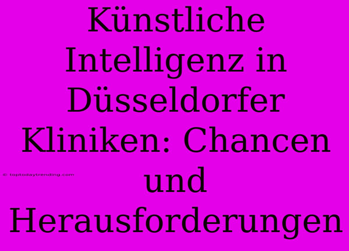 Künstliche Intelligenz In Düsseldorfer Kliniken: Chancen Und Herausforderungen