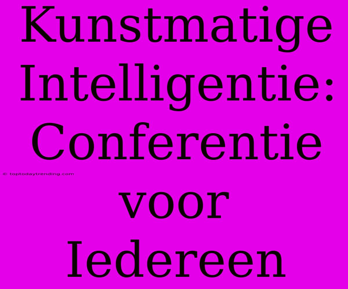 Kunstmatige Intelligentie: Conferentie Voor Iedereen