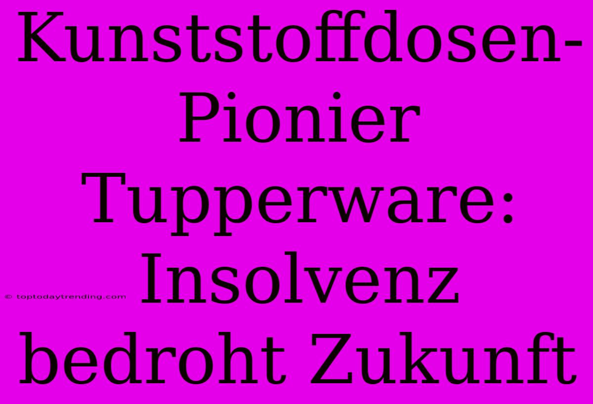 Kunststoffdosen-Pionier Tupperware: Insolvenz Bedroht Zukunft