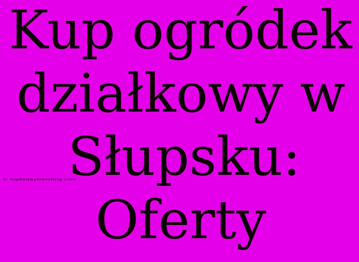 Kup Ogródek Działkowy W Słupsku: Oferty