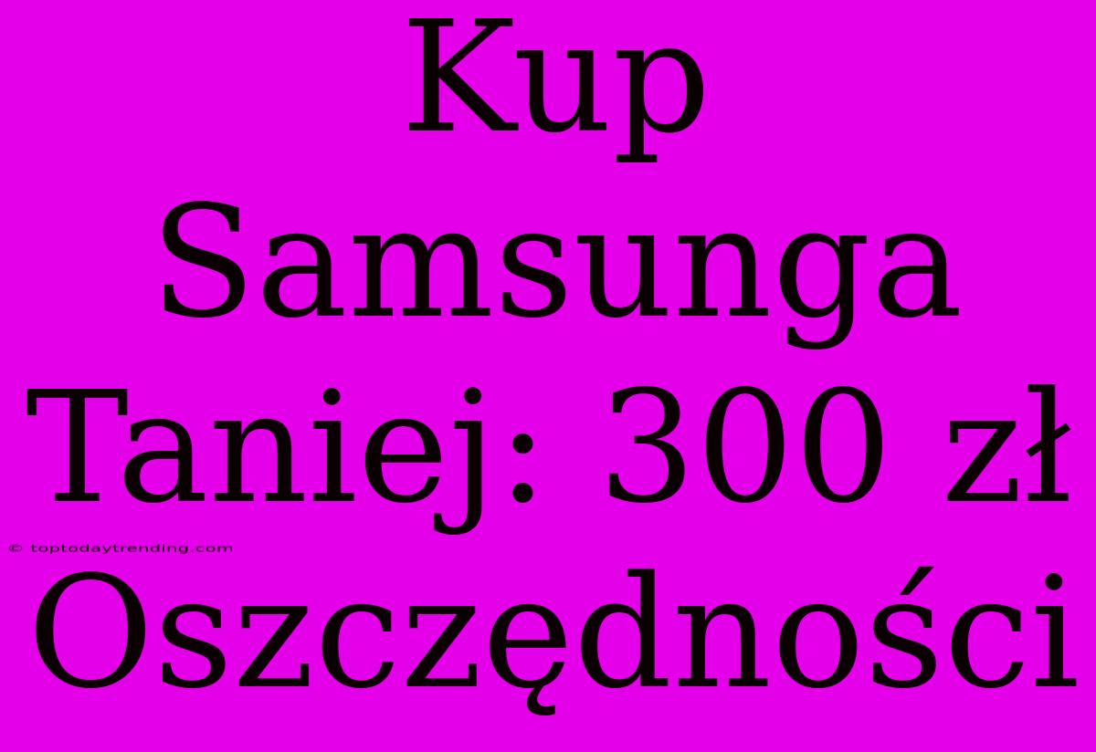 Kup Samsunga Taniej: 300 Zł Oszczędności