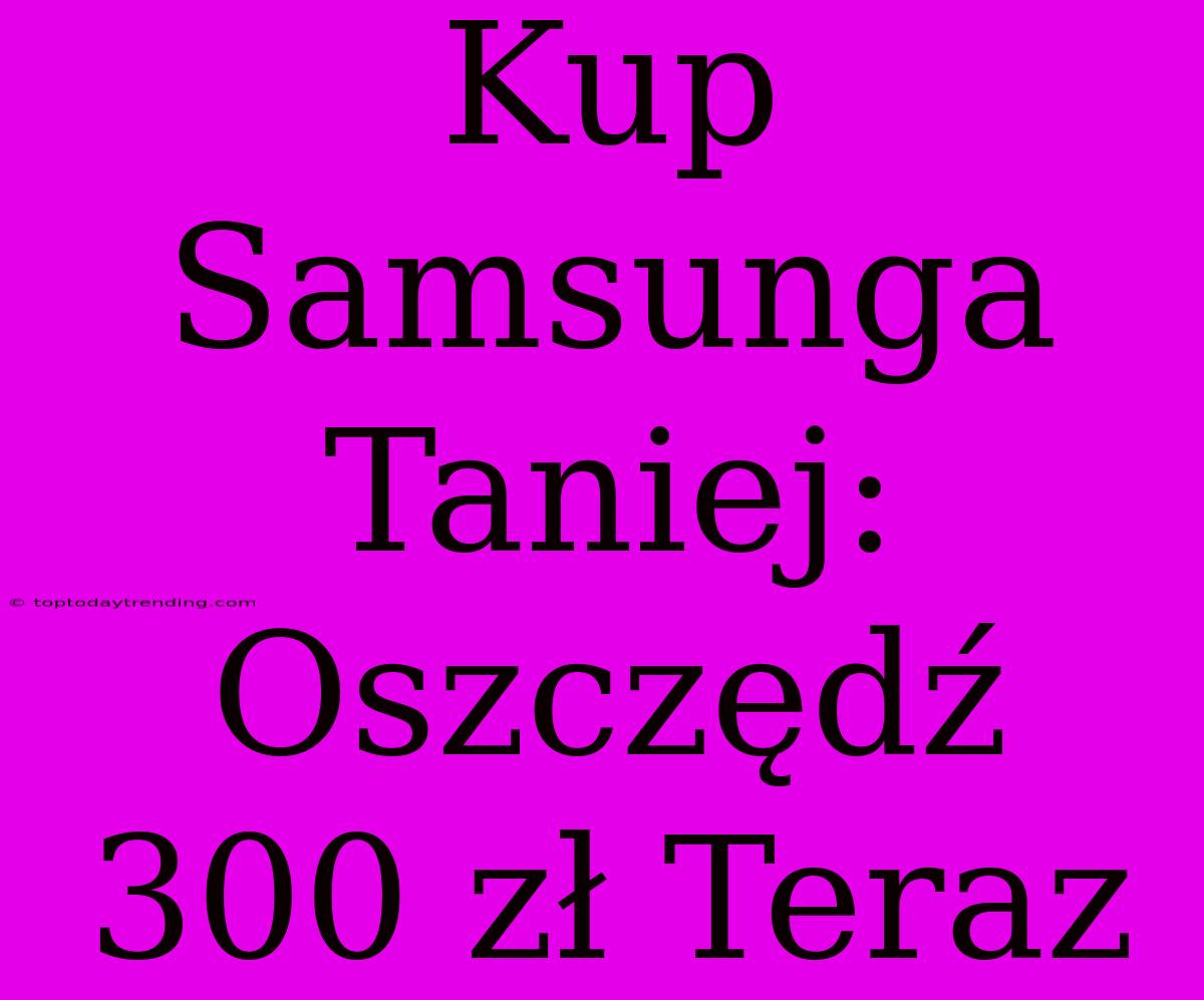 Kup Samsunga Taniej: Oszczędź 300 Zł Teraz