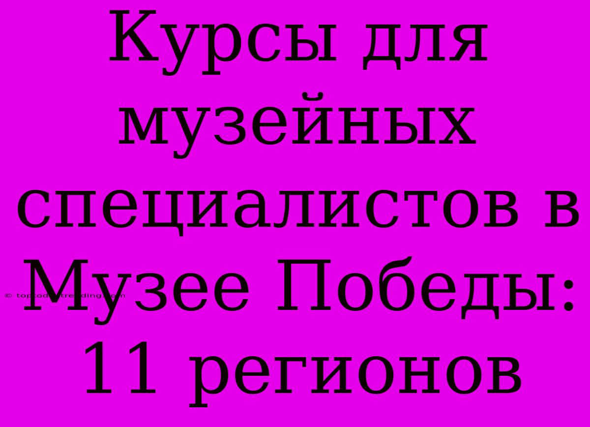 Курсы Для Музейных Специалистов В Музее Победы: 11 Регионов