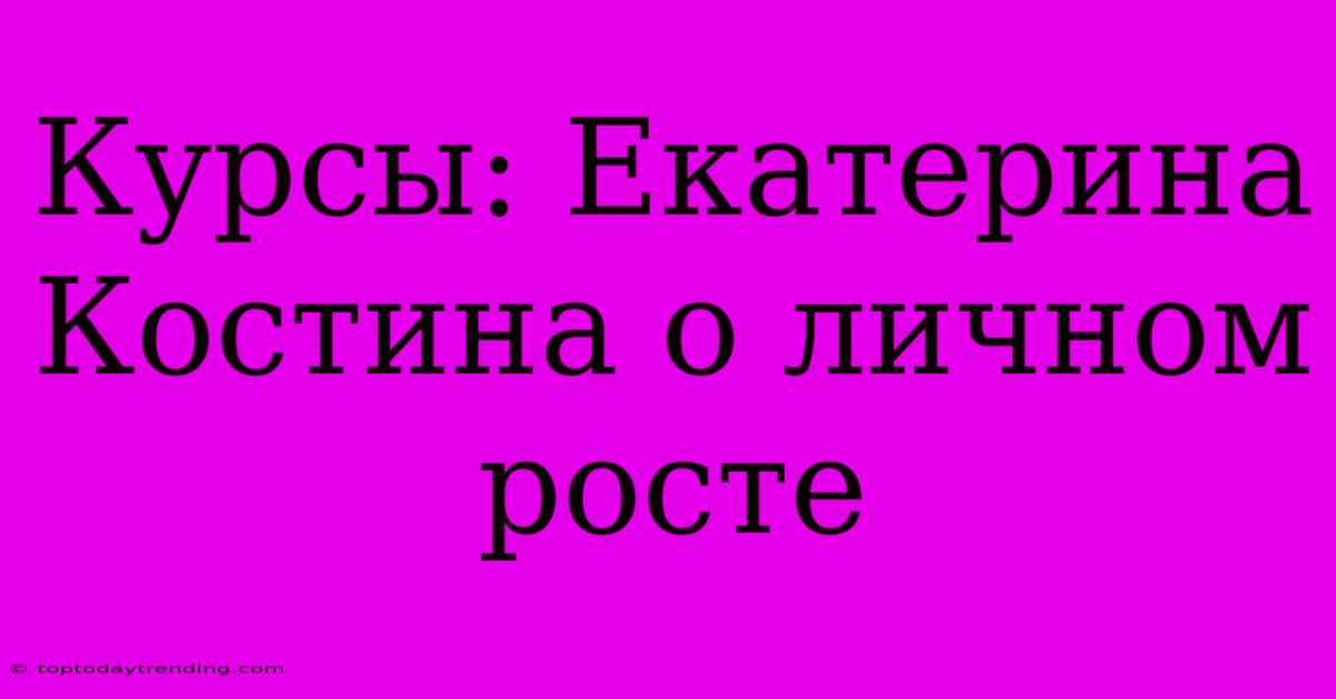 Курсы: Екатерина Костина О Личном Росте