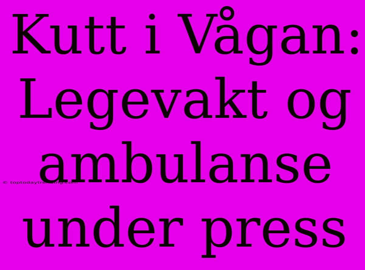 Kutt I Vågan: Legevakt Og Ambulanse Under Press