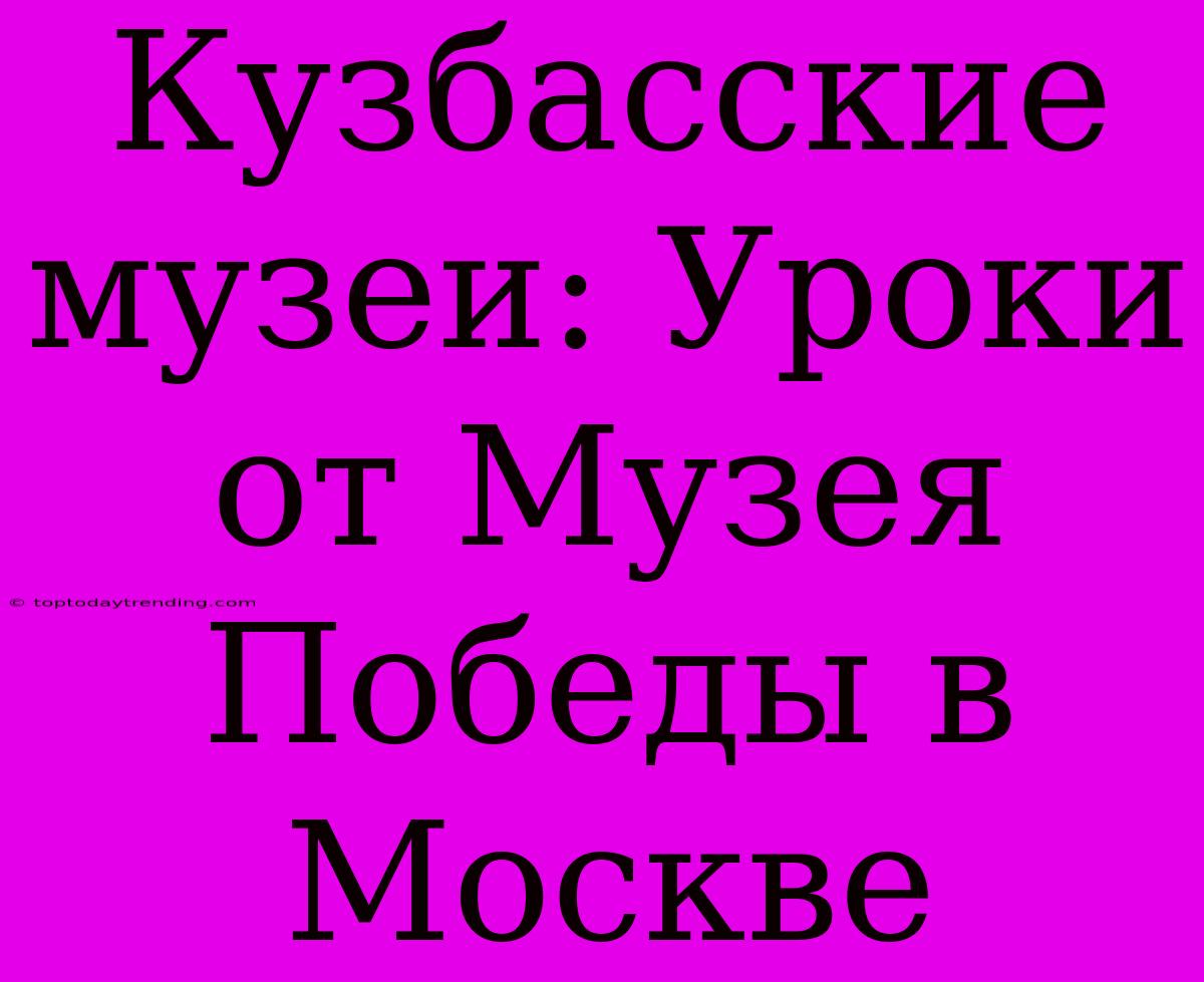 Кузбасские Музеи: Уроки От Музея Победы В Москве