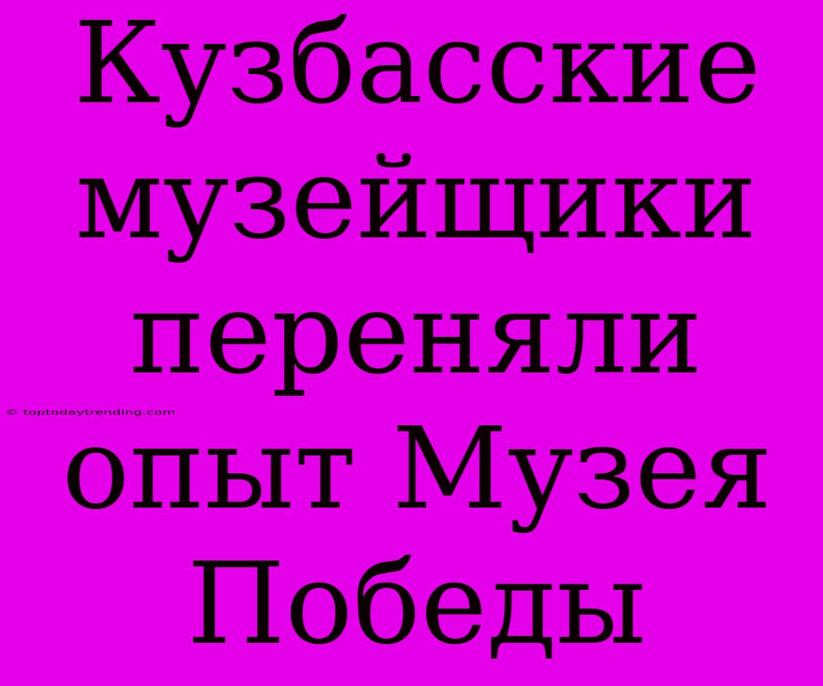 Кузбасские Музейщики Переняли Опыт Музея Победы